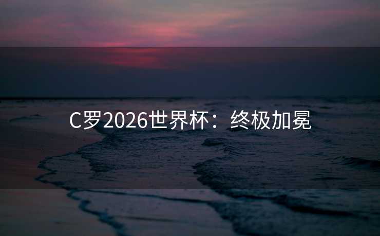 C罗2026世界杯：终极加冕
