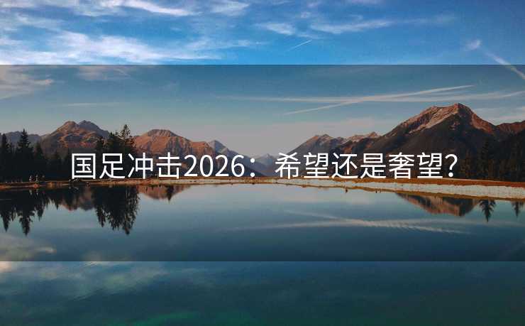 国足冲击2026：希望还是奢望？