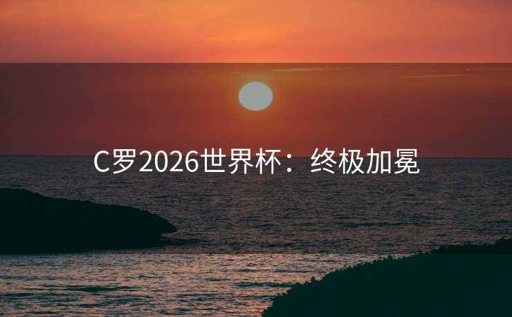 C罗2026世界杯：终极加冕