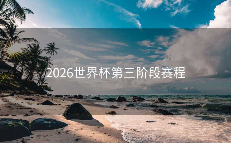 2026世界杯第三阶段赛程