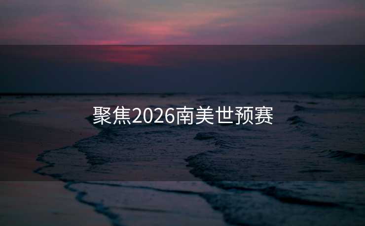聚焦2026南美世预赛