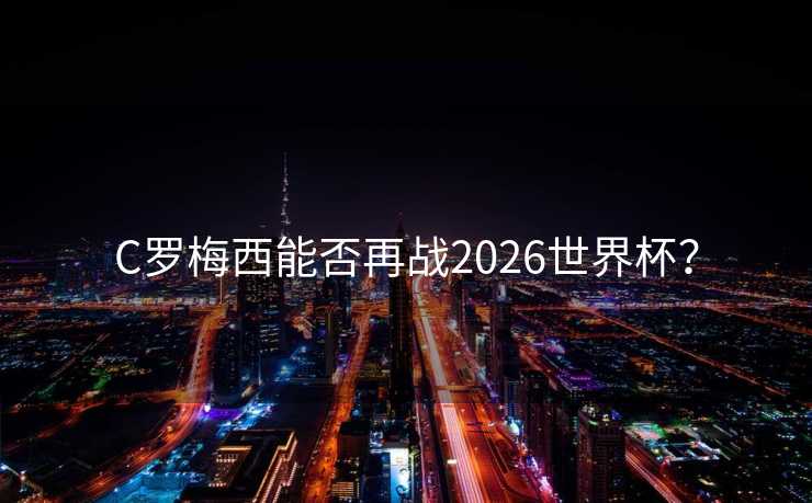 C罗梅西能否再战2026世界杯? C罗梅西能否再战2026世界杯?