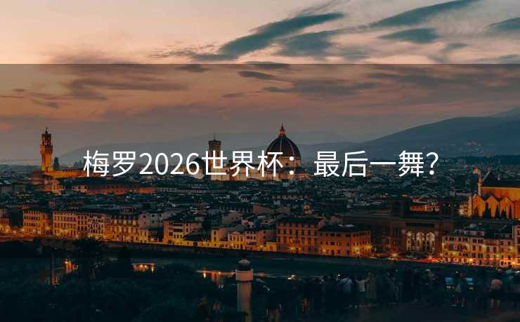 梅罗2026世界杯：最后一舞？