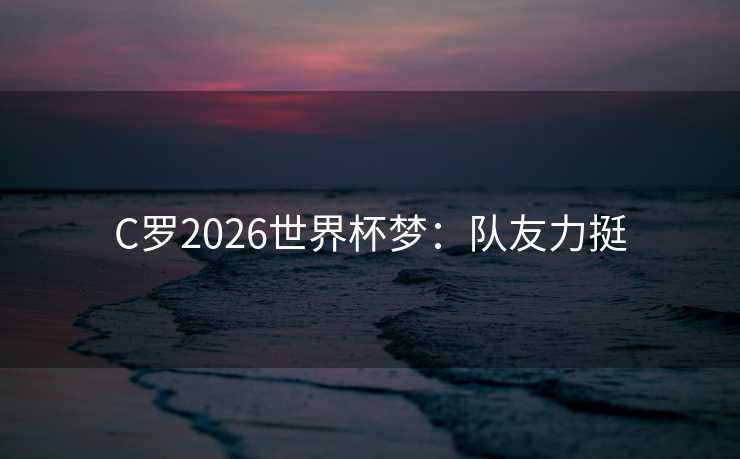 C罗2026世界杯梦：队友力挺