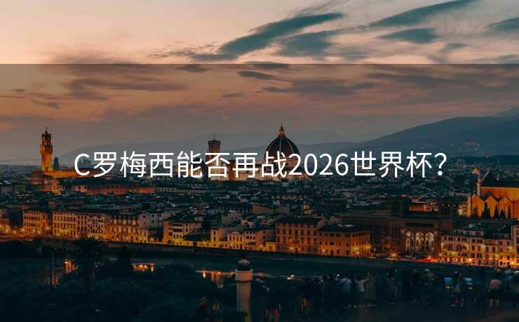 C罗梅西能否再战2026世界杯? C罗梅西能否再战2026世界杯?