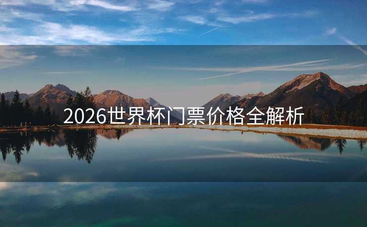 2026世界杯门票价格全解析 2026世界杯门票价格全解析
