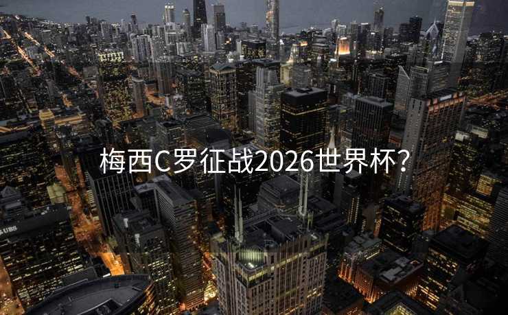 梅西C罗征战2026世界杯？