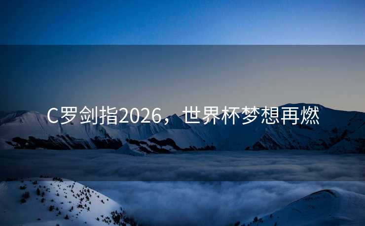 C罗剑指2026，世界杯梦想再燃