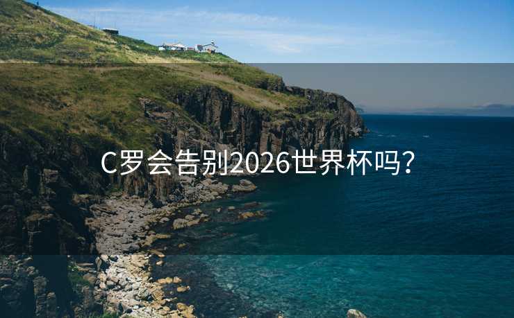 C罗会告别2026世界杯吗？