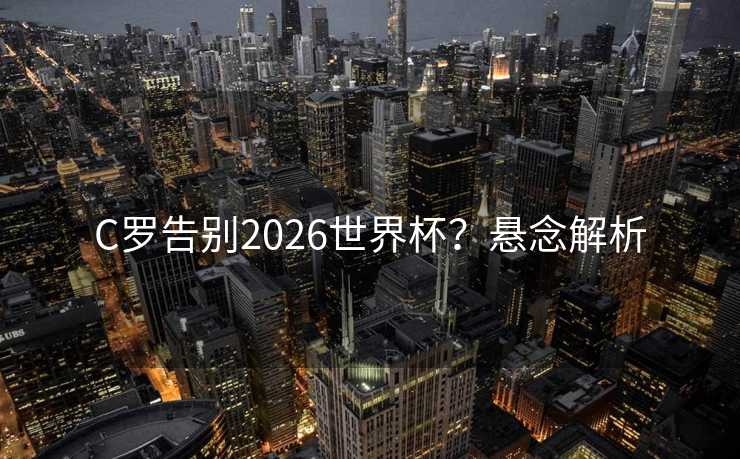 C罗告别2026世界杯？悬念解析