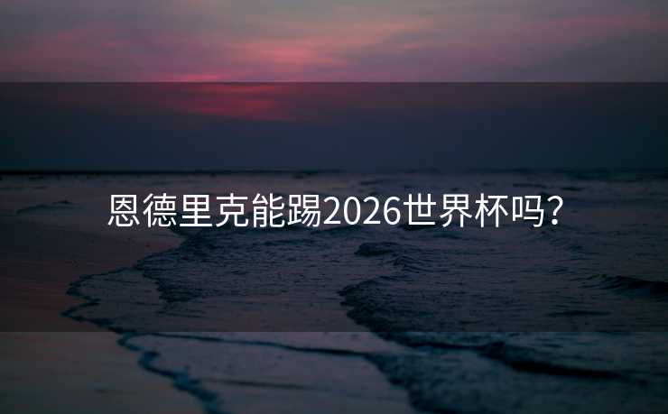 恩德里克能踢2026世界杯吗? 恩德里克能踢2026世界杯吗?