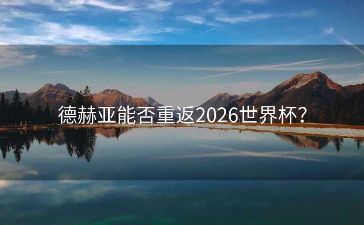 德赫亚能否重返2026世界杯？