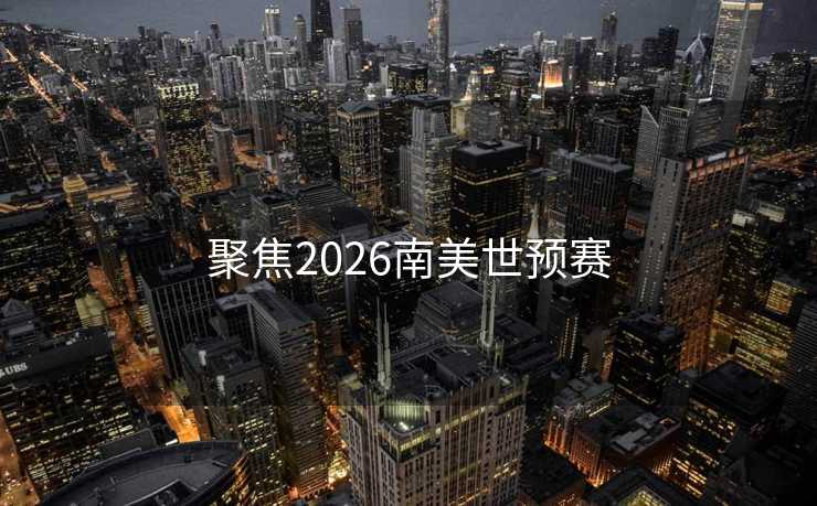 聚焦2026南美世预赛