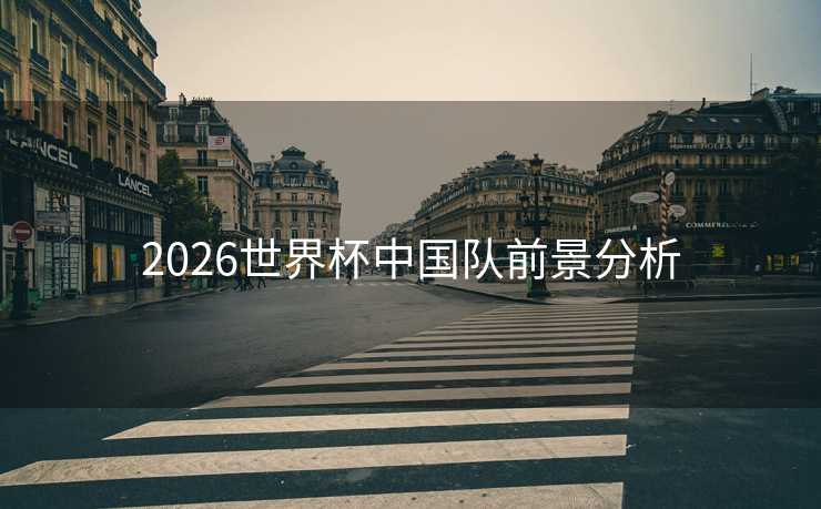 2026世界杯中国队前景分析