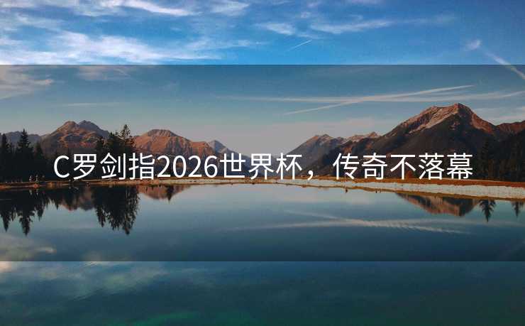 C罗剑指2026世界杯，传奇不落幕