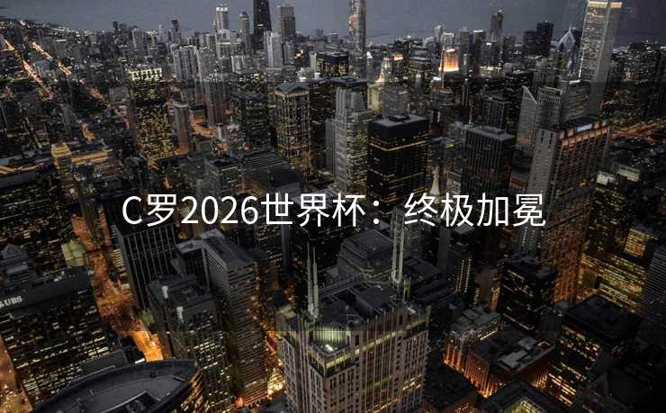 C罗2026世界杯：终极加冕