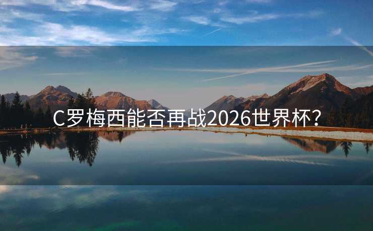 C罗梅西能否再战2026世界杯? C罗梅西能否再战2026世界杯?