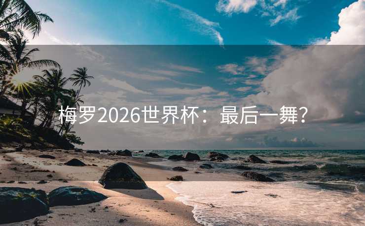 梅罗2026世界杯：最后一舞？