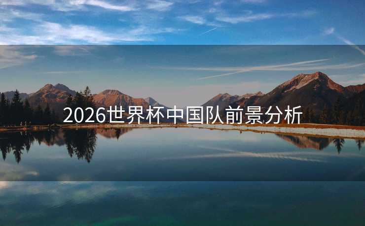 2026世界杯中国队前景分析