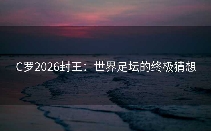C罗2026封王：世界足坛的终极猜想