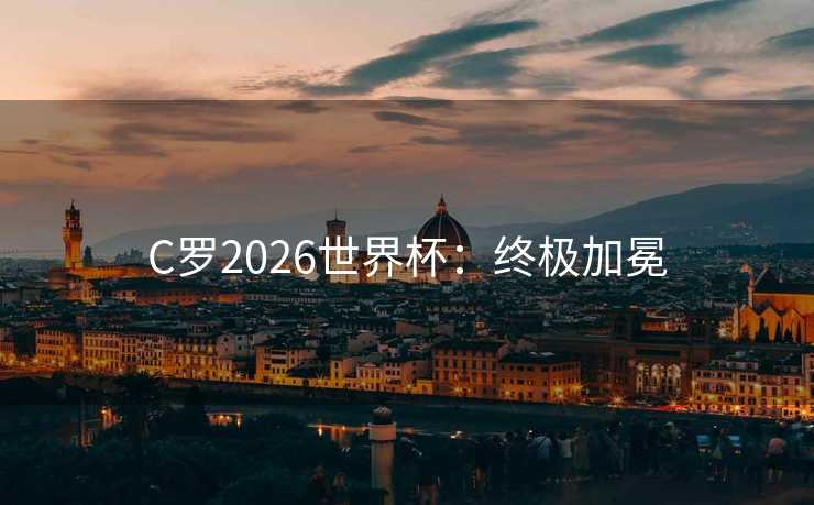 C罗2026世界杯：终极加冕