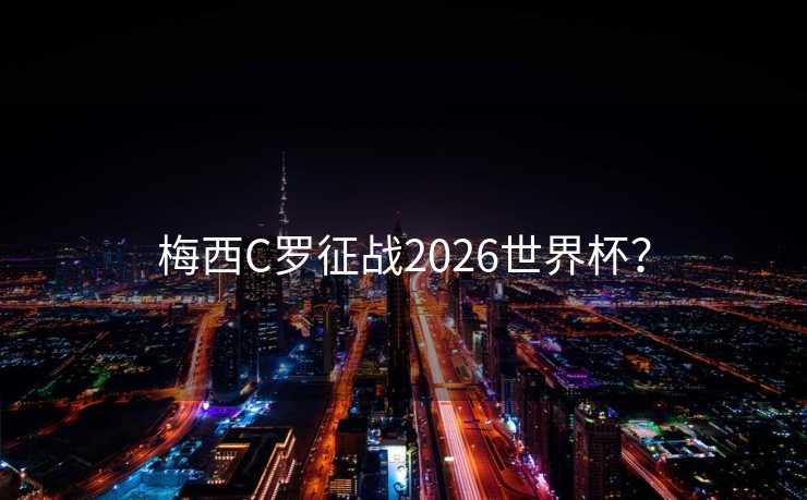 梅西C罗征战2026世界杯？