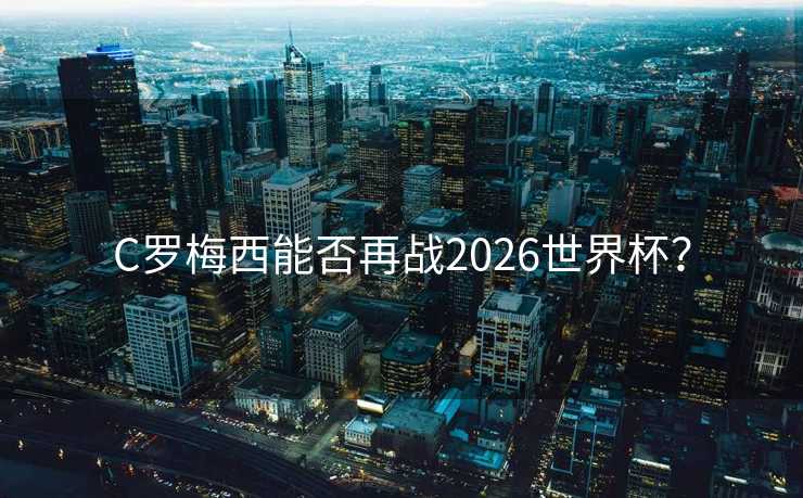 C罗梅西能否再战2026世界杯? C罗梅西能否再战2026世界杯?