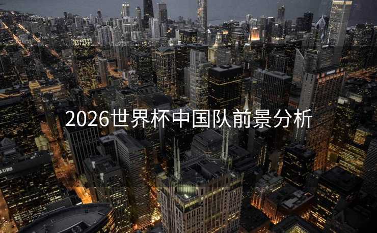 2026世界杯中国队前景分析