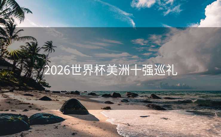 2026世界杯美洲十强巡礼