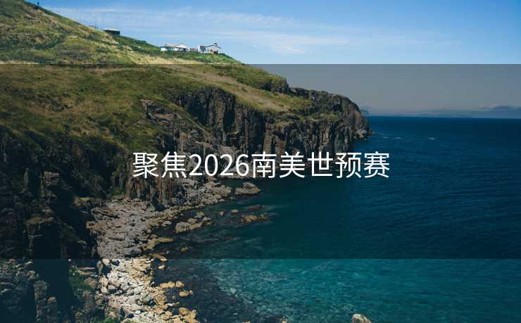 聚焦2026南美世预赛