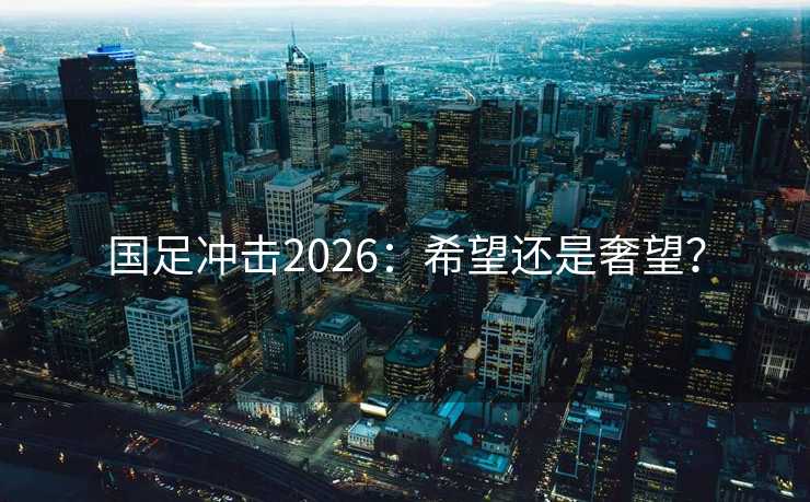 国足冲击2026：希望还是奢望？
