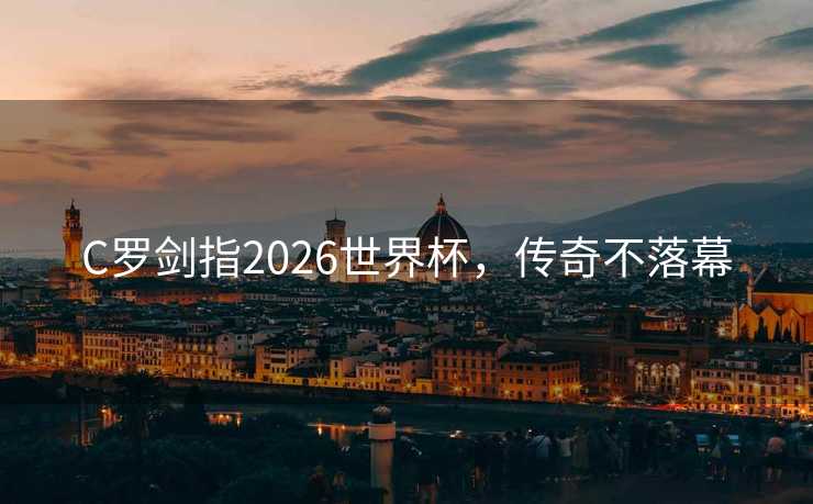 C罗剑指2026世界杯，传奇不落幕