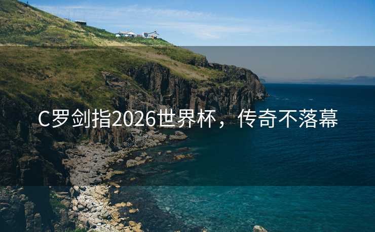 C罗剑指2026世界杯，传奇不落幕