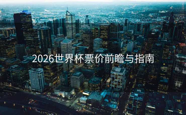 2026世界杯票价前瞻与指南