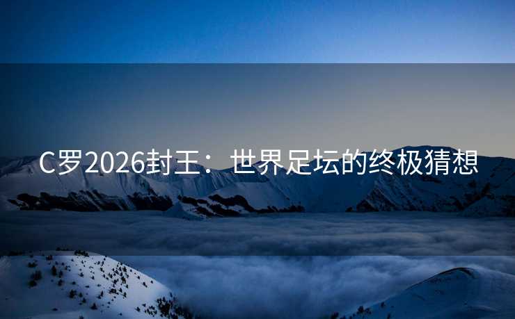 C罗2026封王：世界足坛的终极猜想