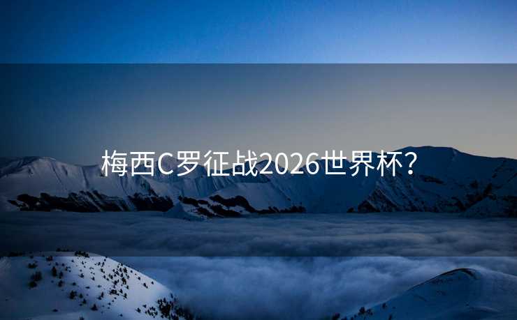 梅西C罗征战2026世界杯？