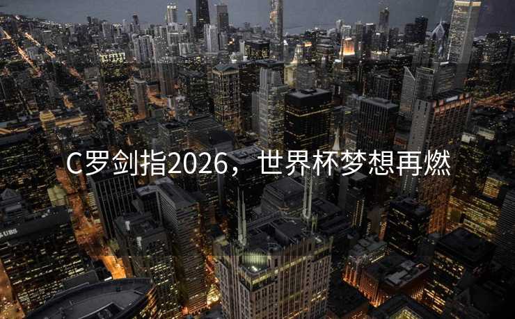 C罗剑指2026，世界杯梦想再燃