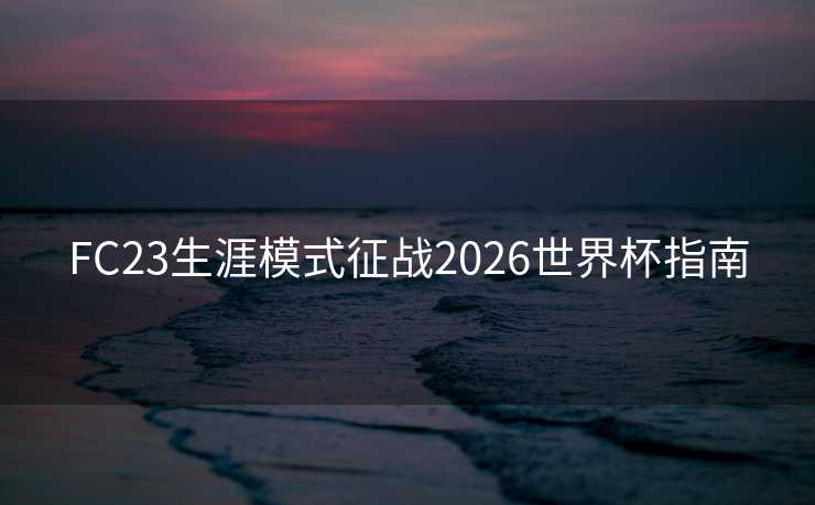 FC23生涯模式征战2026世界杯指南 FC23生涯模式征战2026世界杯指南