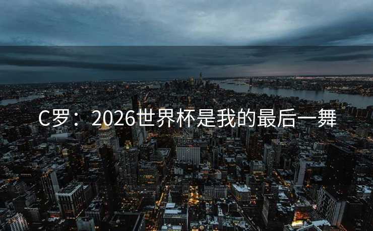 C罗:2026世界杯是我的最后一舞 C罗:2026世界杯是我的最后一舞