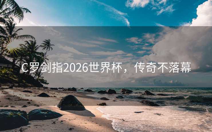 C罗剑指2026世界杯，传奇不落幕