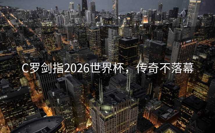 C罗剑指2026世界杯，传奇不落幕