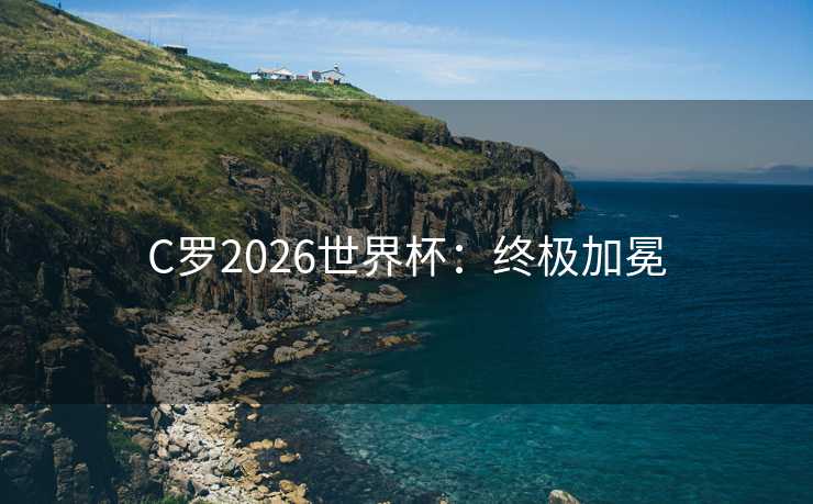 C罗2026世界杯：终极加冕