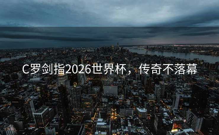 C罗剑指2026世界杯，传奇不落幕