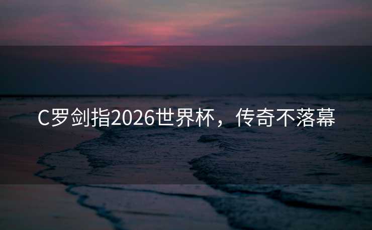 C罗剑指2026世界杯，传奇不落幕