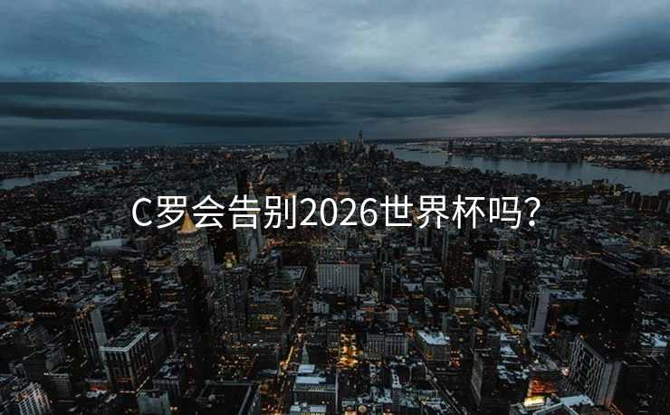 C罗会告别2026世界杯吗？