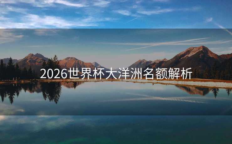 2026世界杯大洋洲名额解析