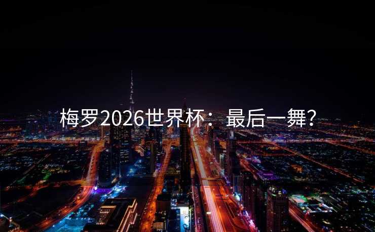 梅罗2026世界杯：最后一舞？