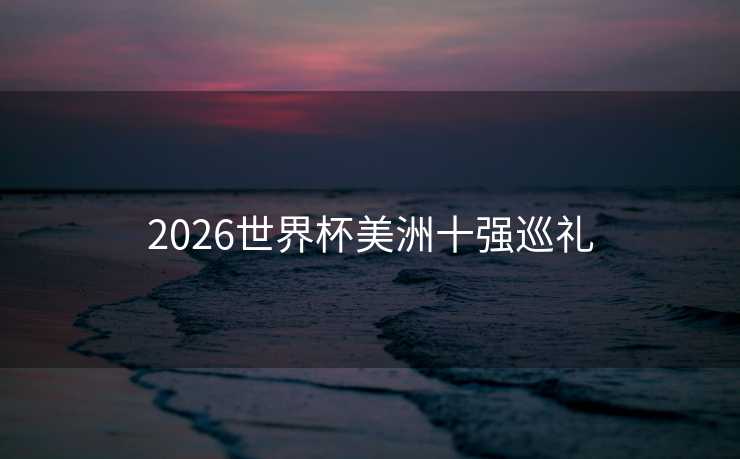 2026世界杯美洲十强巡礼