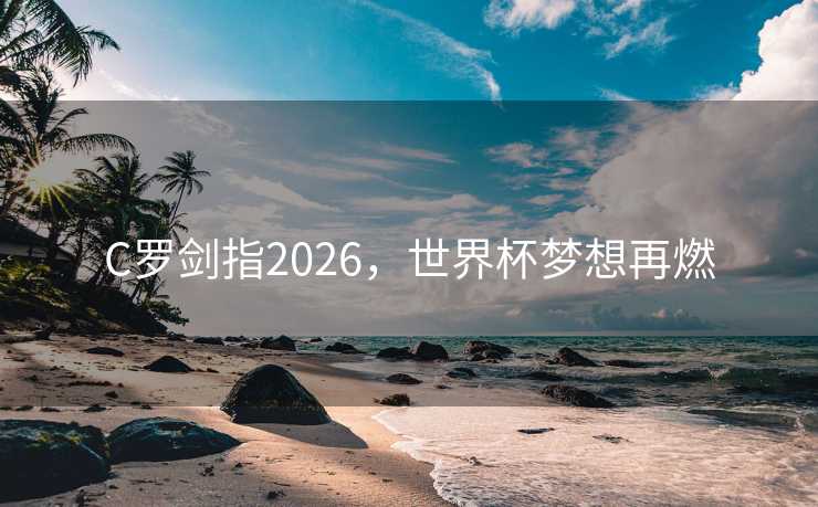 C罗剑指2026，世界杯梦想再燃