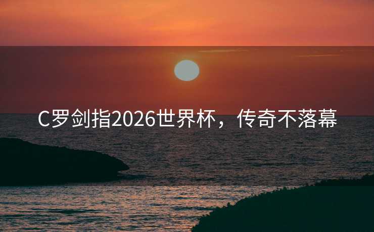 C罗剑指2026世界杯，传奇不落幕